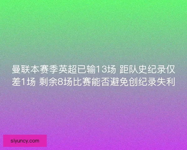 曼联本赛季英超已输13场 距队史纪录仅差1场 剩余8场比赛能否避免创纪录失利