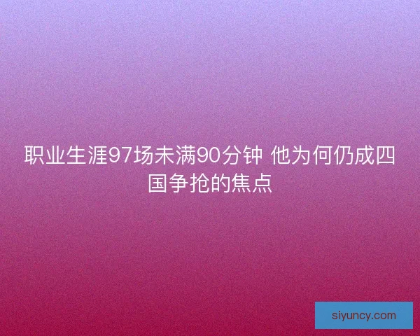 职业生涯97场未满90分钟 他为何仍成四国争抢的焦点