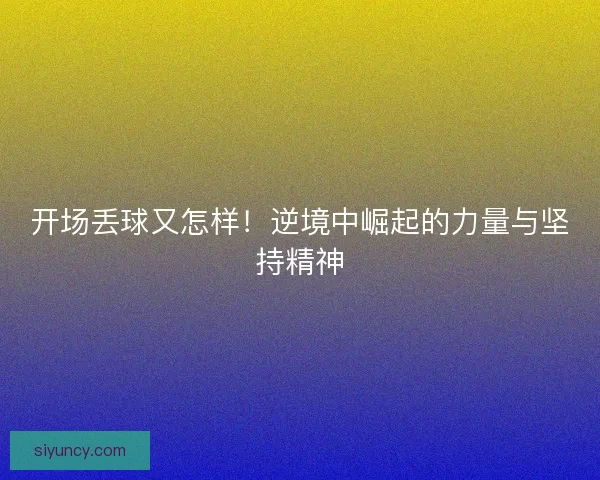 开场丢球又怎样！逆境中崛起的力量与坚持精神