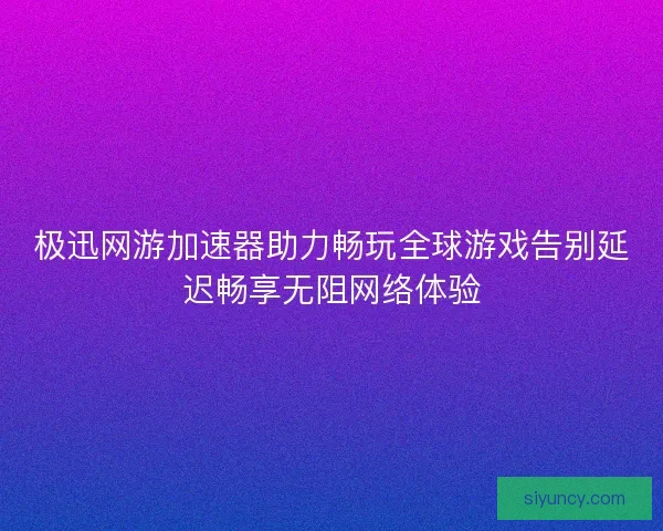 极迅网游加速器助力畅玩全球游戏告别延迟畅享无阻网络体验