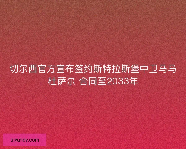 切尔西官方宣布签约斯特拉斯堡中卫马马杜萨尔 合同至2033年