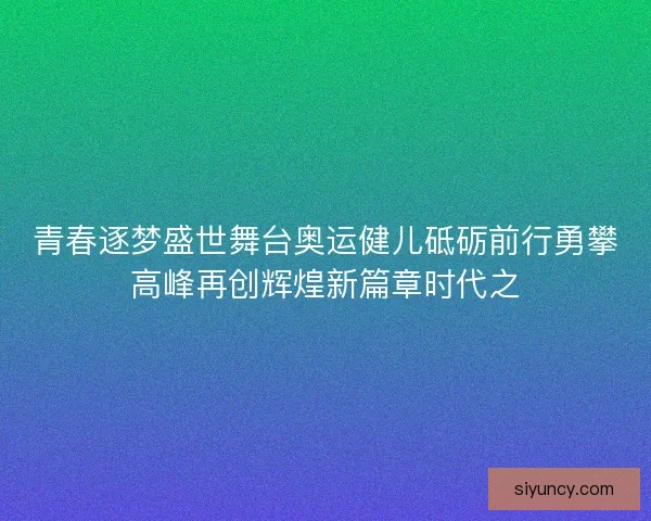 青春逐梦盛世舞台奥运健儿砥砺前行勇攀高峰再创辉煌新篇章时代之