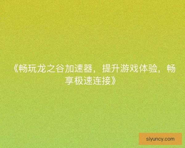 《畅玩龙之谷加速器，提升游戏体验，畅享极速连接》