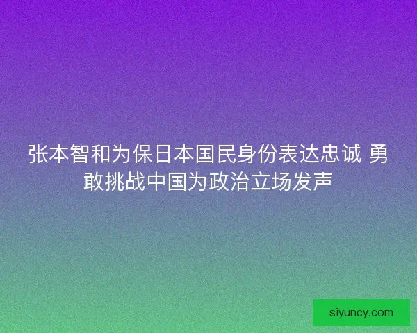 张本智和为保日本国民身份表达忠诚 勇敢挑战中国为政治立场发声