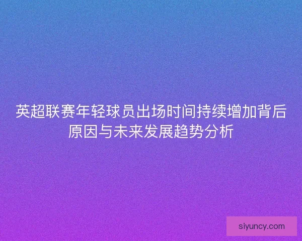 英超联赛年轻球员出场时间持续增加背后原因与未来发展趋势分析