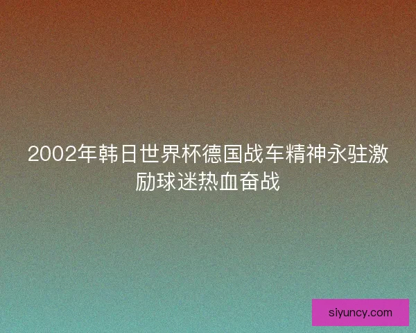 2002年韩日世界杯德国战车精神永驻激励球迷热血奋战