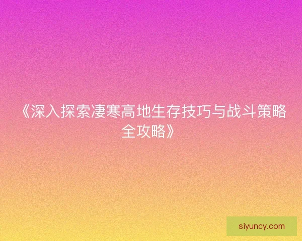 《深入探索凄寒高地生存技巧与战斗策略全攻略》