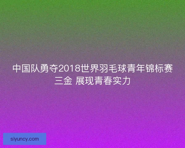 中国队勇夺2018世界羽毛球青年锦标赛三金 展现青春实力