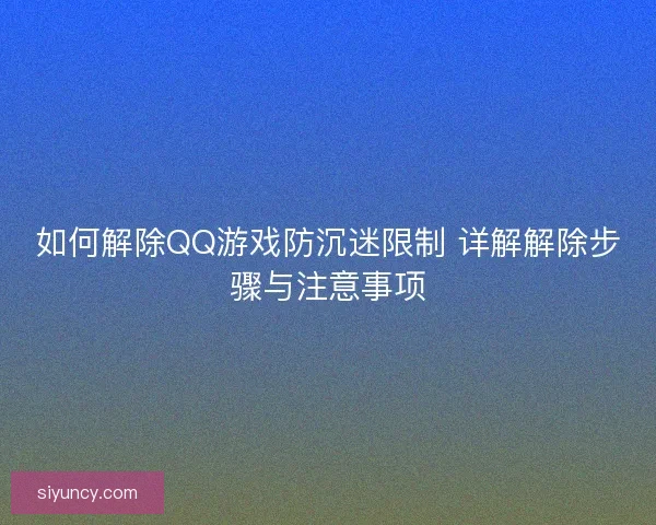 如何解除QQ游戏防沉迷限制 详解解除步骤与注意事项