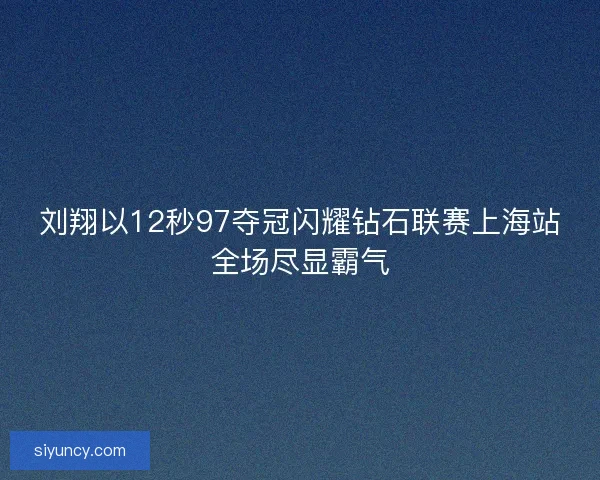 刘翔以12秒97夺冠闪耀钻石联赛上海站全场尽显霸气