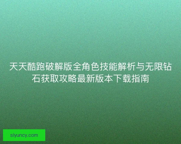 天天酷跑破解版全角色技能解析与无限钻石获取攻略最新版本下载指南