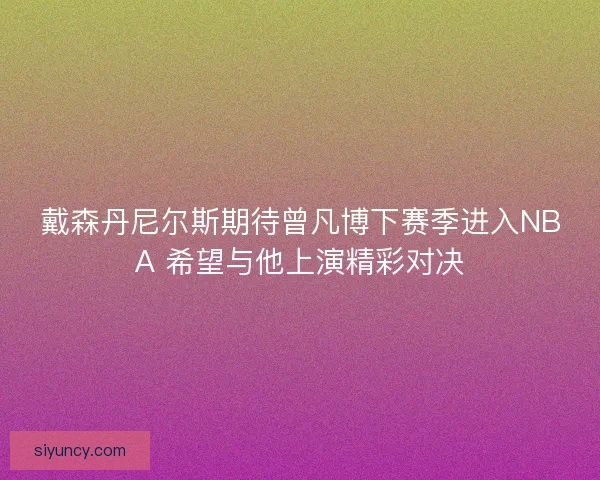 戴森丹尼尔斯期待曾凡博下赛季进入NBA 希望与他上演精彩对决