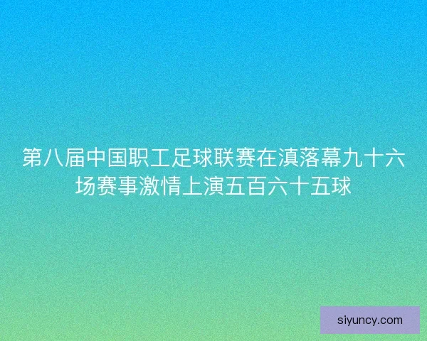 第八届中国职工足球联赛在滇落幕九十六场赛事激情上演五百六十五球